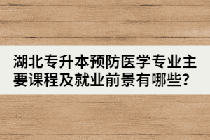 湖北專升本預(yù)防醫(yī)學(xué)專業(yè)主要課程及就業(yè)前景有哪些？