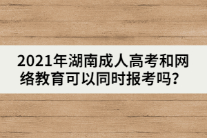 2021年湖南成人高考和網(wǎng)絡(luò)教育可以同時報(bào)考嗎？