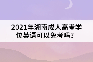 2021年湖南成人高考學位英語可以免考嗎？