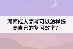 湖南成人高考可以怎樣提高自己的復(fù)習(xí)效率？