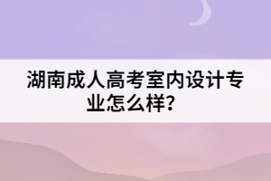 湖南成人高考室內(nèi)設(shè)計(jì)專業(yè)怎么樣？