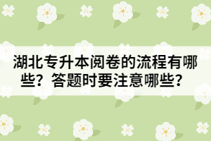湖北專(zhuān)升本閱卷的流程有哪些？答題時(shí)要注意哪些問(wèn)題？