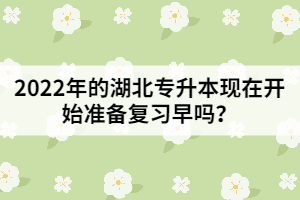 2022年的湖北專升本現(xiàn)在開始準(zhǔn)備復(fù)習(xí)早嗎？