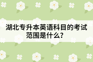 湖北專升本英語科目的考試范圍是什么？