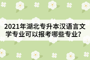 2021年湖北專升本漢語(yǔ)言文學(xué)專業(yè)可以報(bào)考哪些專業(yè)？