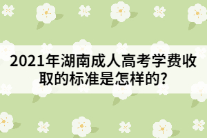 2021年湖南成人高考學(xué)費(fèi)收取的標(biāo)準(zhǔn)是怎樣的?