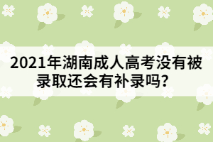 2021年湖南成人高考沒(méi)有被錄取還會(huì)有補(bǔ)錄嗎？