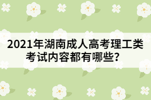 2021年湖南成人高考理工類考試內(nèi)容都有哪些？