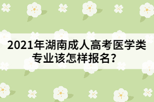 2021年湖南成人高考醫(yī)學(xué)類專業(yè)該怎樣報(bào)名？