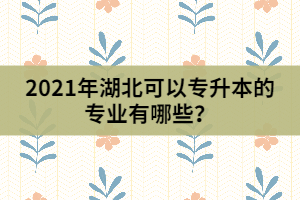 2021年湖北可以專升本的專業(yè)有哪些？