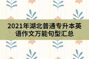 2021年湖北普通專升本英語(yǔ)作文萬(wàn)能句型匯總(上)