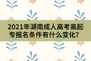 2021年湖南成人高考高起專報(bào)名條件有什么變化？