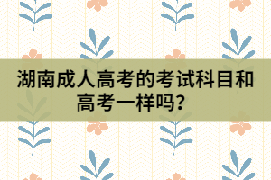 湖南成人高考的考試科目和高考一樣嗎？