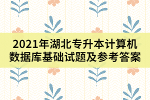 2021年湖北專升本計算機(jī)數(shù)據(jù)庫基礎(chǔ)試題及參考答案