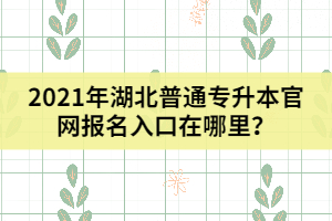 2021年湖北普通專升本官網(wǎng)報(bào)名入口在哪里？