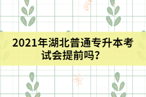 2021年湖北普通專升本考試會提前嗎？
