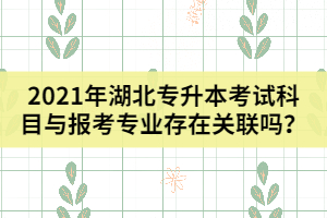 2021年湖北專升本考試科目與報考專業(yè)存在關聯(lián)嗎？