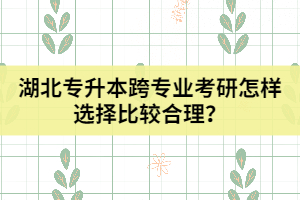 湖北專升本跨專業(yè)考研怎樣選擇比較合理？