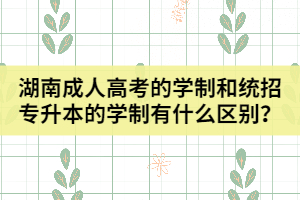 湖南成人高考的學制和統(tǒng)招專升本的學制有什么區(qū)別？