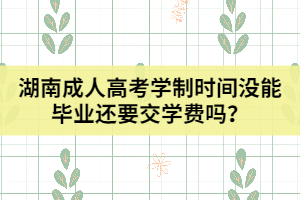 湖南成人高考學(xué)制時(shí)間沒能畢業(yè)還要交學(xué)費(fèi)嗎？