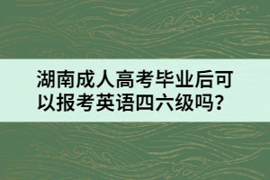 湖南成人高考畢業(yè)后可以報(bào)考英語(yǔ)四六級(jí)嗎？