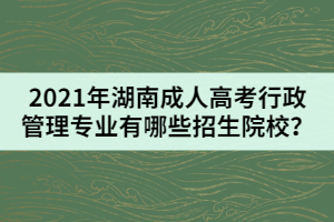 2021年湖南成人高考行政管理專業(yè)有哪些招生院校？