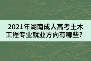 2021年湖南成人高考土木工程專業(yè)就業(yè)方向有哪些？