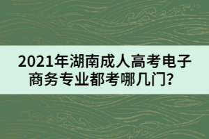 2021年湖南成人高考電子商務(wù)專業(yè)都考哪幾門？