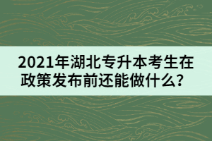 2021年湖北專升本考生在政策發(fā)布前還能做什么？