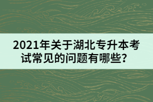 2021年關(guān)于湖北專升本考試常見的問題有哪些？