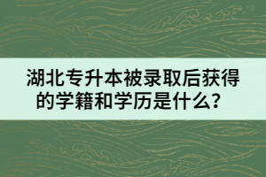 湖北專(zhuān)升本被錄取后獲得的學(xué)籍和學(xué)歷是什么？