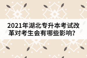 2021年湖北專(zhuān)升本考試改革對(duì)考生會(huì)有哪些影響？