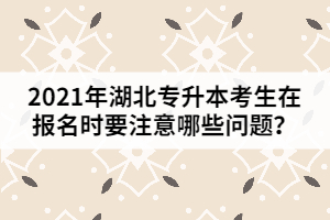 2021年湖北專升本考生在報(bào)名時(shí)要注意哪些問題？
