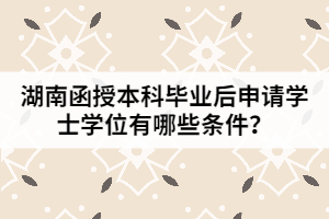 湖南函授本科畢業(yè)后申請學(xué)士學(xué)位有哪些條件？