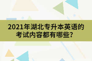 2021年湖北專升本英語的考試內(nèi)容都有哪些？