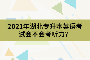 2021年湖北專升本英語(yǔ)考試會(huì)不會(huì)考聽(tīng)力？