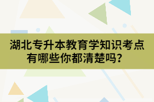 湖北專升本教育學(xué)知識(shí)考點(diǎn)有哪些你都清楚嗎？