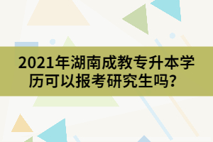 2021年湖南成教專升本學(xué)歷可以報(bào)考研究生嗎？