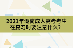 2021年湖南成人高考考生在復(fù)習(xí)時(shí)要注意什么？