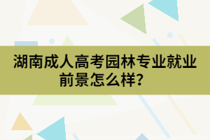 湖南成人高考園林專(zhuān)業(yè)就業(yè)前景怎么樣？