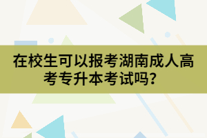 在校生可以報(bào)考湖南成人高考專升本考試嗎？