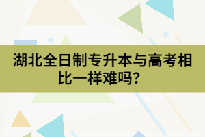 湖北全日制專升本與高考相比一樣難嗎？