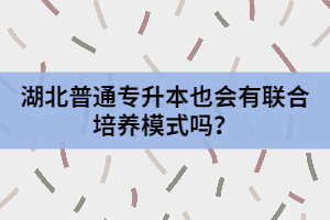 湖北普通專升本也會(huì)有聯(lián)合培養(yǎng)模式嗎？