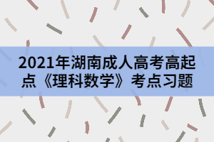 2021年湖南成人高考高起點(diǎn)《理科數(shù)學(xué)》考點(diǎn)習(xí)題一