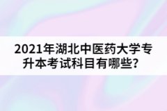 2021年湖北中醫(yī)藥大學(xué)專(zhuān)升本考試科目有哪些？