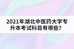 2021年湖北中醫(yī)藥大學(xué)專升本考試科目有哪些？