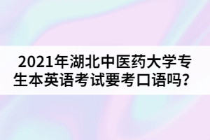 2021年湖北中醫(yī)藥大學(xué)專(zhuān)生本英語(yǔ)考試要考口語(yǔ)嗎？