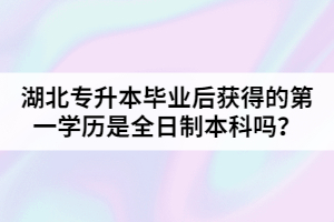 湖北專升本畢業(yè)后獲得的第一學(xué)歷是全日制本科嗎？