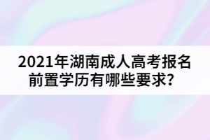 2021年湖南成人高考報(bào)名前置學(xué)歷有哪些要求？