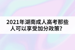 2021年湖南成人高考那些人可以享受加分政策？